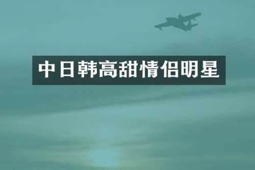 中日韩高甜情侣明星