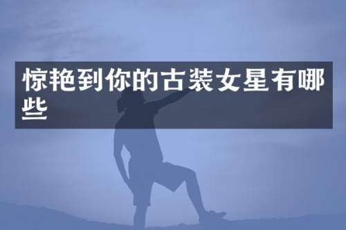 惊艳到你的古装女星有哪些