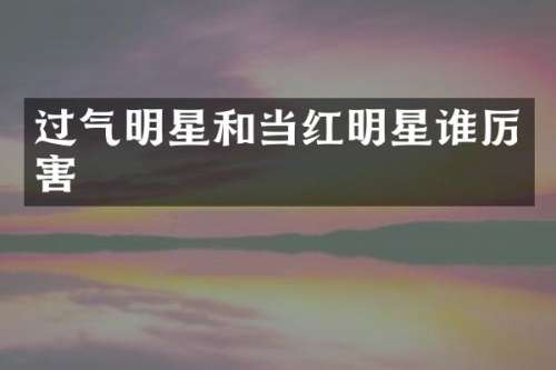 过气明星和当红明星