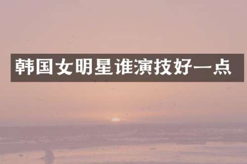 韩国女明星谁演技好一点