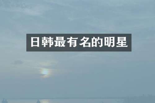 日韩最有名的明星