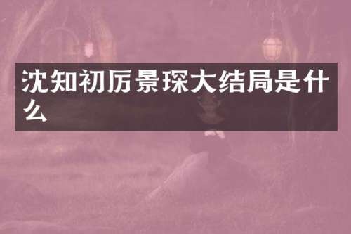 沈知初厉景琛大结局是什么