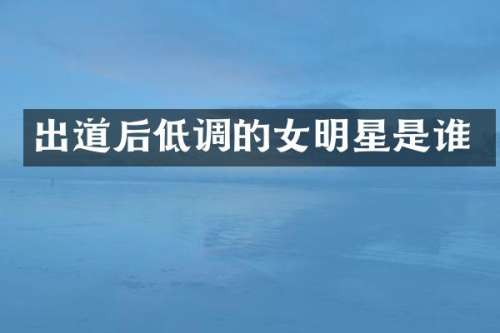 出道后低调的女明星是谁