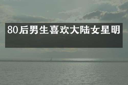 80后男生喜欢大陆女星明星