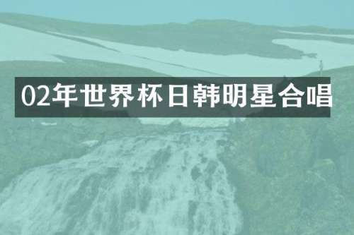 02年世界杯日韩明星合唱