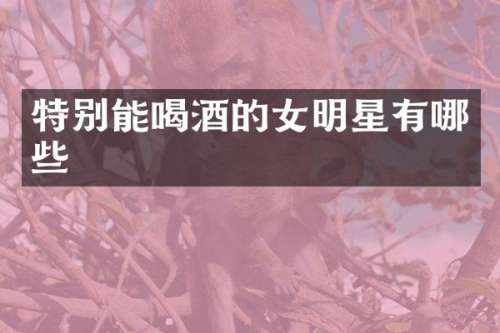 特别能喝酒的女明星有哪些