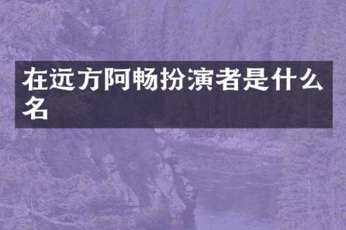 在远方阿畅扮演者是什么名