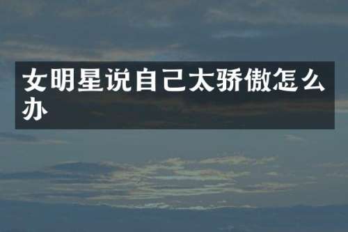 女明星说自己太骄傲怎么办