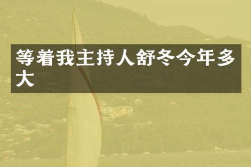 等着我主持人舒冬今年多大