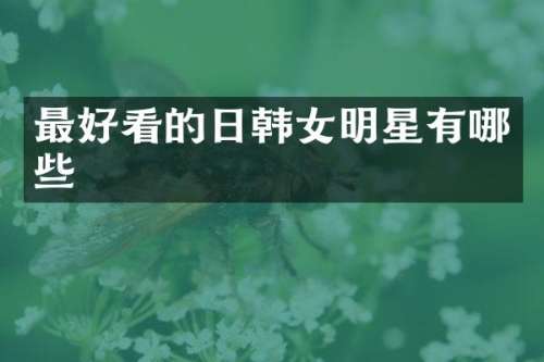 最好看的日韩女明星有哪些