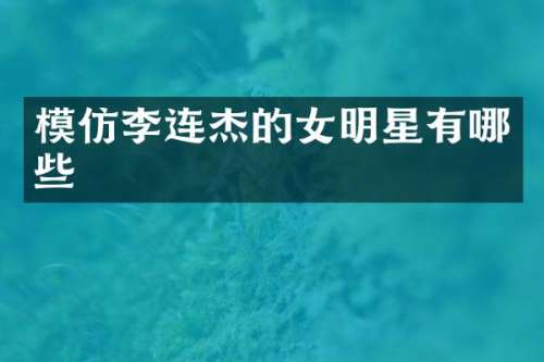 模仿李连杰的女明星有哪些