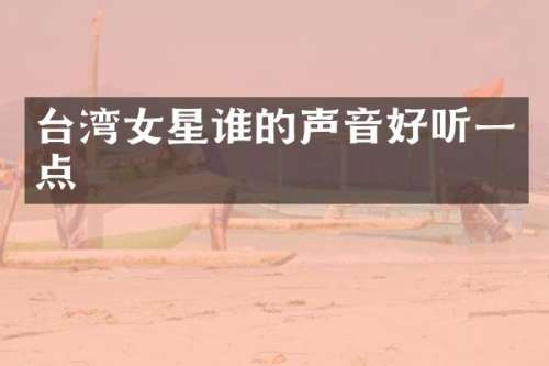 台湾女星谁的声音好听一点