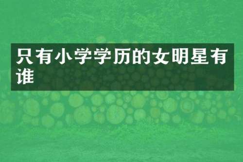 只有小学学历的女明星有谁