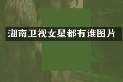 湖南卫视女星都有谁图片