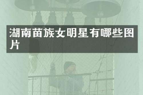 湖南苗族女明星有哪些图片