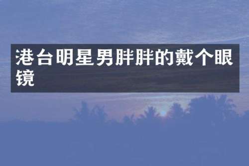 港台明星男胖胖的戴个眼镜