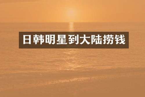 日韩明星到大陆捞钱