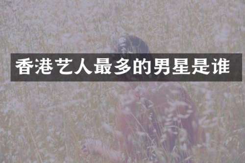 香港艺人最多的男星是谁
