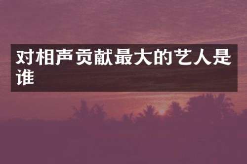 对相声贡献最大的艺人是谁