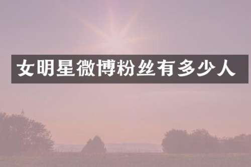 女明星微博粉丝有多少人