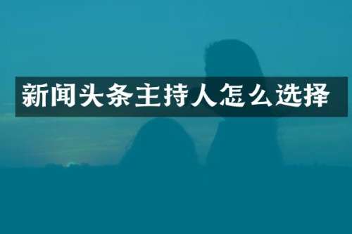 新闻头条主持人怎么选择