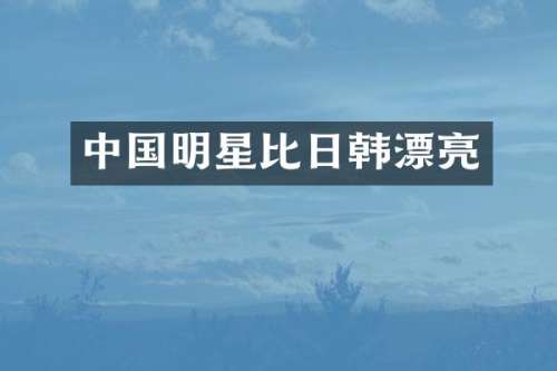 中国明星比日韩漂亮