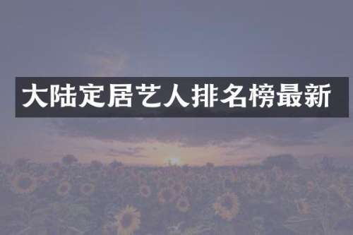 大陆定居艺人排名榜最新