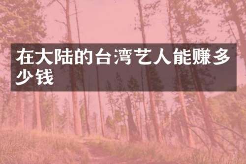 在大陆的台湾艺人能赚多少钱
