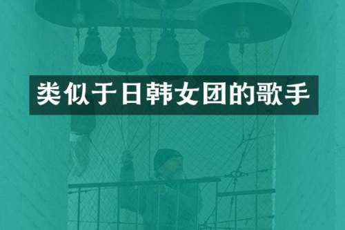 类似于日韩女团的歌手