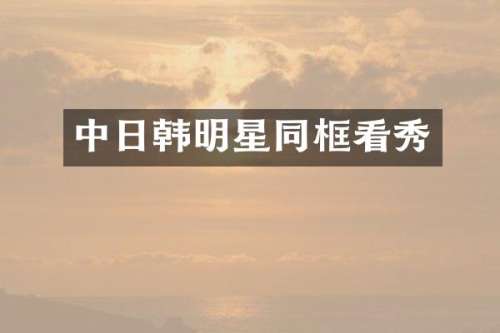 中日韩明星同框看秀