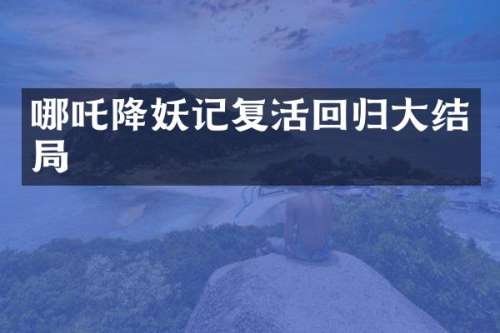 哪吒降妖记复活回归大结局
