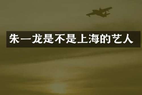 朱一龙是不是上海的艺人