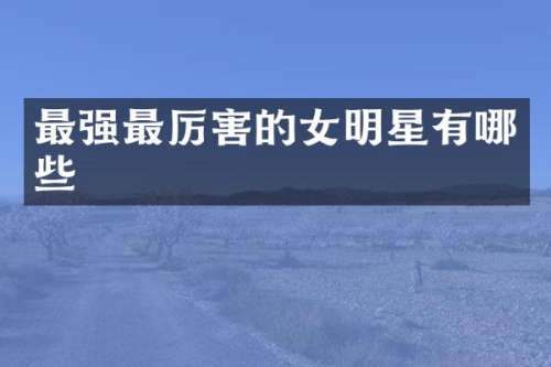 最强最厉害的女明星有哪些