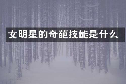 女明星的奇葩技能是什么