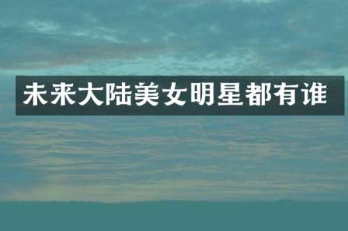 未来大陆明星都有谁
