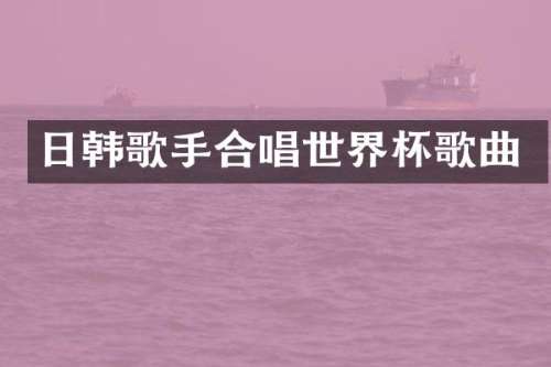 日韩歌手合唱世界杯歌曲