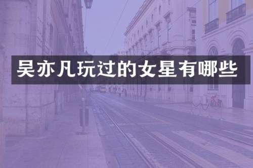 吴亦凡玩过的女星有哪些