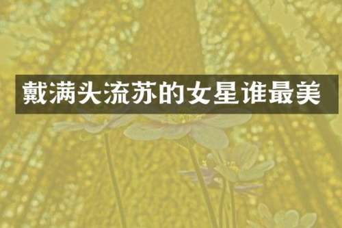 戴满头流苏的女星谁最美