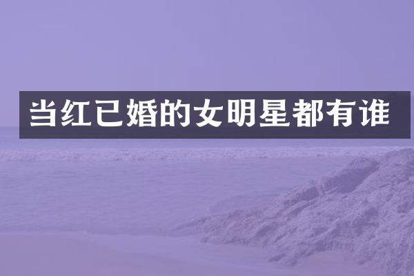 当红已婚的女明星都有谁