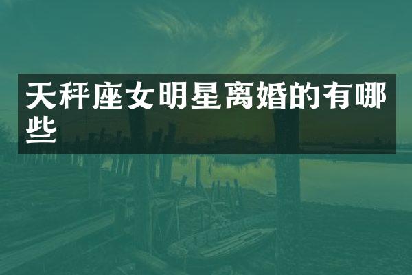 天秤座女明星离婚的有哪些