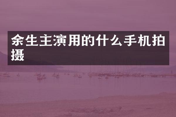 余生主演用的什么手机拍摄