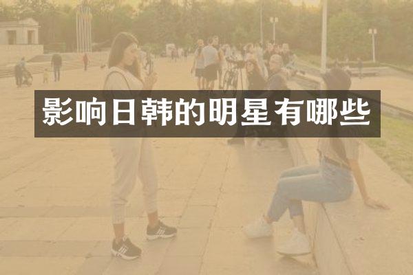 影响日韩的明星有哪些