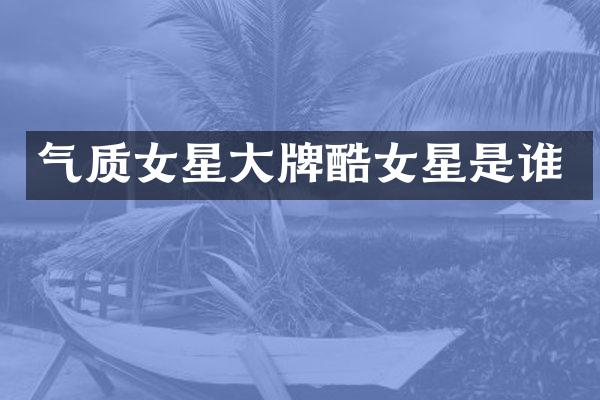 气质女星大牌酷女星是谁