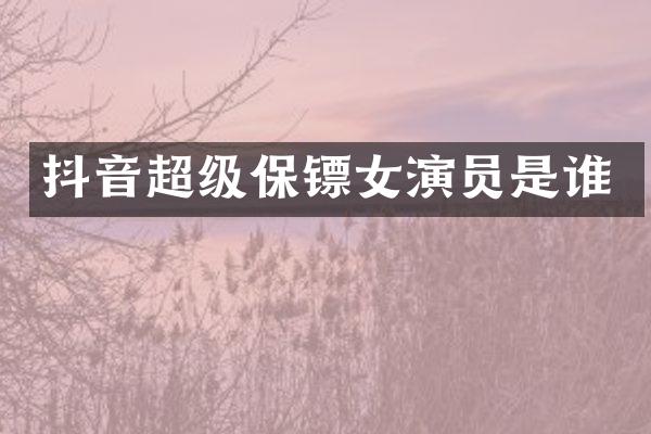 抖音超级保镖女演员是谁