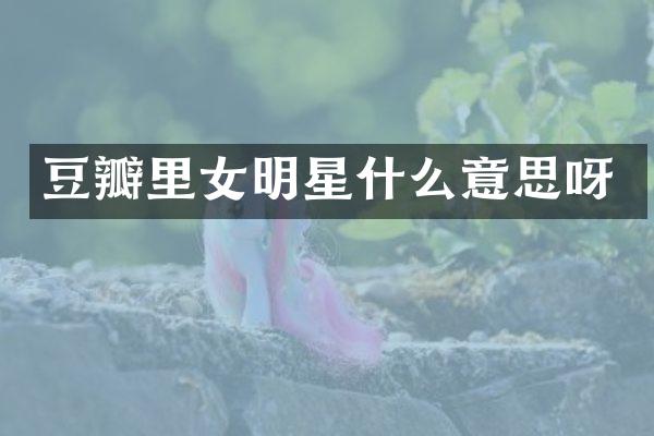 豆瓣里女明星什么意思呀