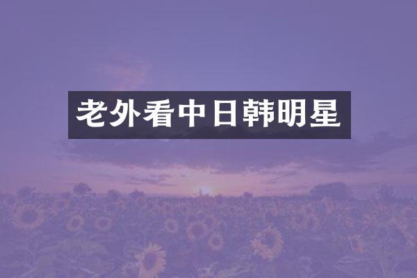 老外看中日韩明星