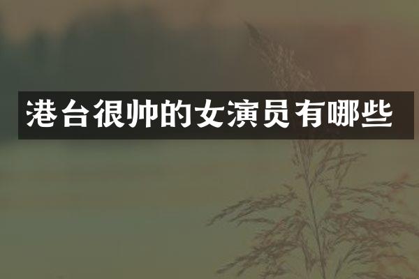 港台很帅的女演员有哪些