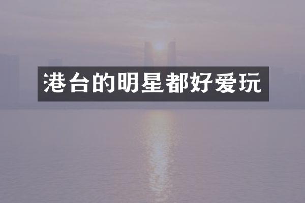 港台的明星都好爱玩