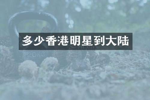 多少香港明星到大陆
