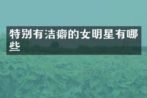 特别有洁癖的女明星有哪些